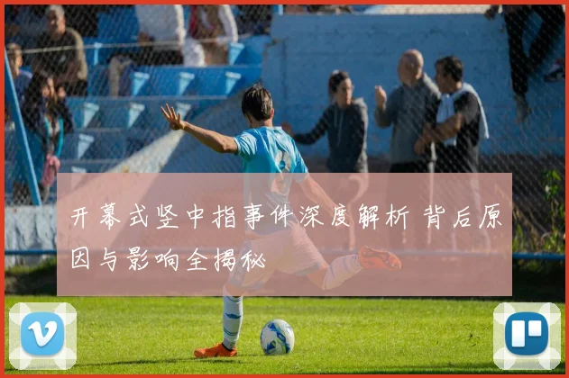 开幕式竖中指事件深度解析 背后原因与影响全揭秘