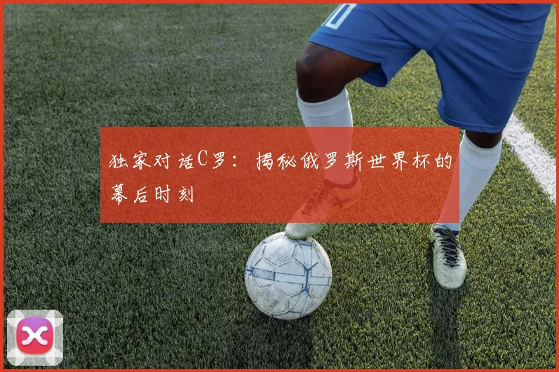 独家对话C罗：揭秘俄罗斯世界杯的幕后时刻