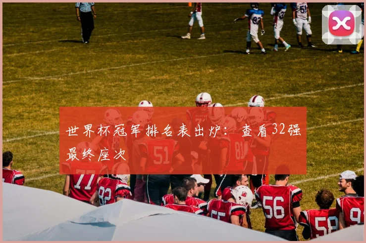 世界杯冠军排名表出炉：查看32强最终座次