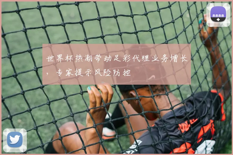 世界杯热潮带动足彩代理业务增长，专家提示风险防控