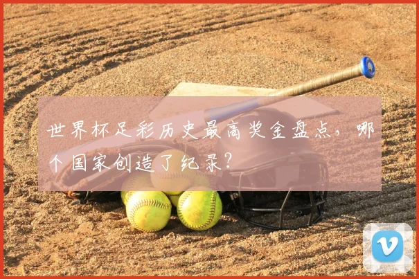 世界杯足彩历史最高奖金盘点,哪个国家创造了纪录?