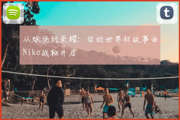 从球场到荣耀：你的世界杯故事由Nike战靴开启