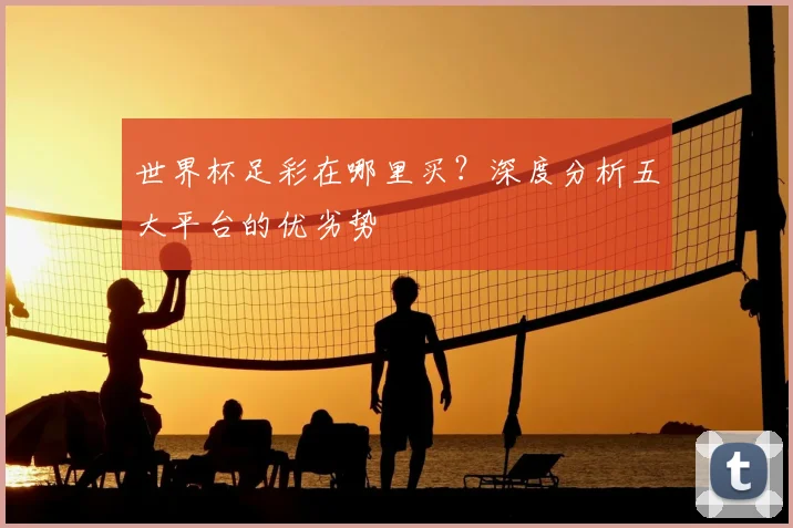 世界杯足彩在哪里买?深度分析五大平台的优劣势