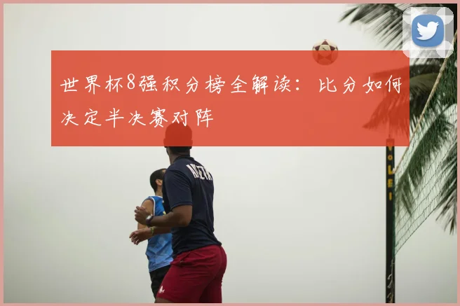 世界杯8强积分榜全解读：比分如何决定半决赛对阵