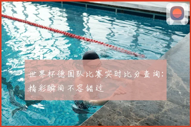 世界杯德国队比赛实时比分查询:精彩瞬间不容错过