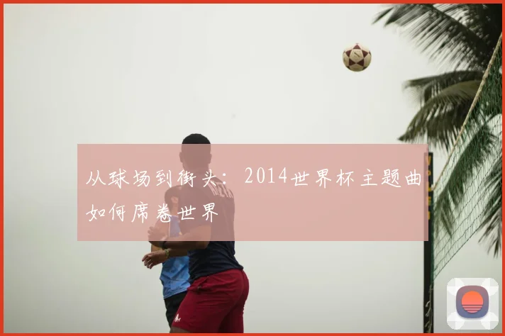 从球场到街头：2014世界杯主题曲如何席卷世界