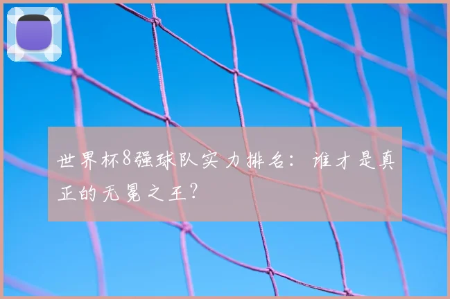 世界杯8强球队实力排名:谁才是真正的无冕之王?