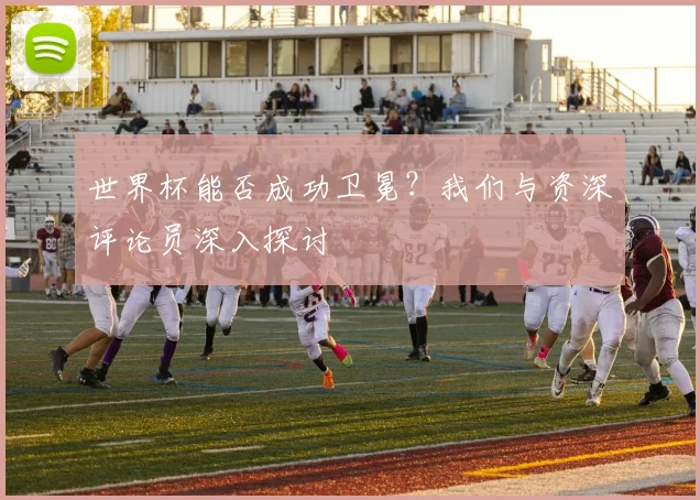 世界杯能否成功卫冕？我们与资深评论员深入探讨