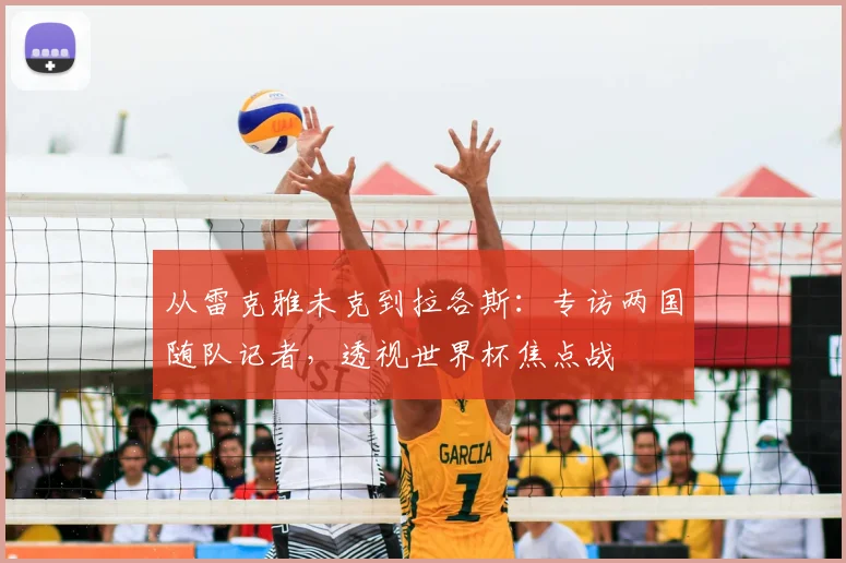 从雷克雅未克到拉各斯:专访两国随队记者,透视世界杯焦点战
