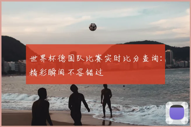 世界杯德国队比赛实时比分查询:精彩瞬间不容错过