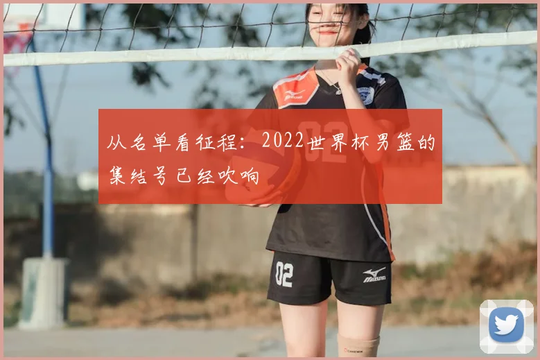 从名单看征程:2022世界杯男篮的集结号已经吹响