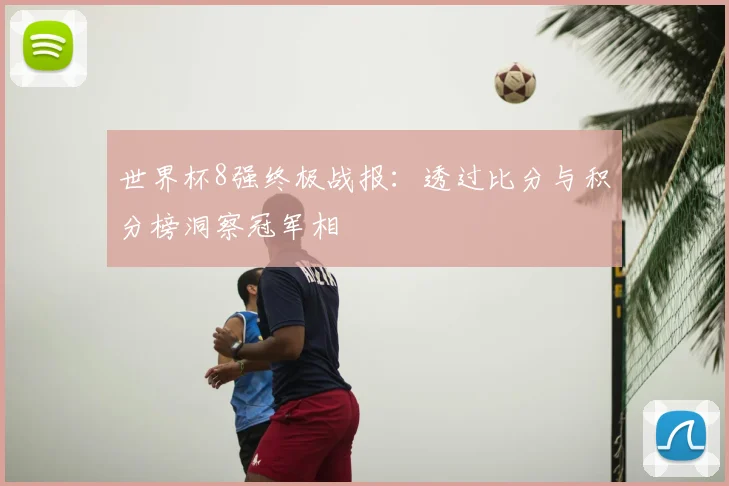 世界杯8强终极战报:透过比分与积分榜洞察冠军相