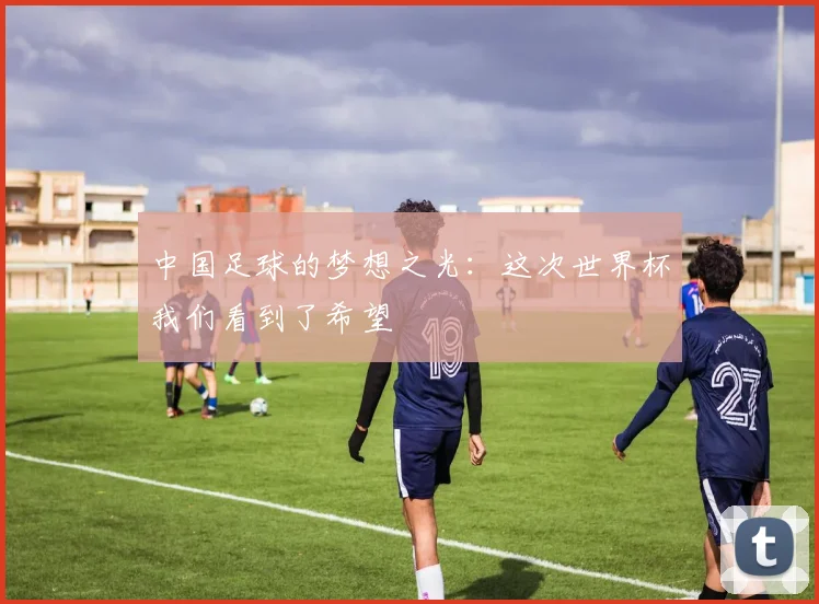 中国足球的梦想之光:这次世界杯我们看到了希望