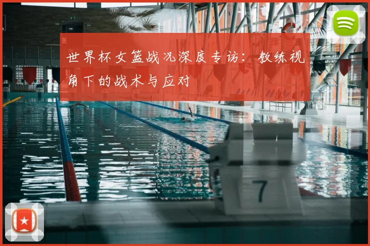 世界杯女篮战况深度专访:教练视角下的战术与应对