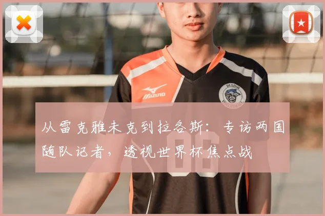 从雷克雅未克到拉各斯:专访两国随队记者,透视世界杯焦点战