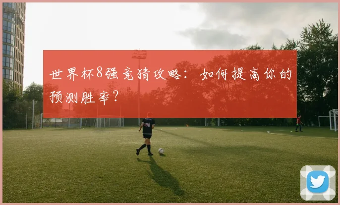 世界杯8强竞猜攻略:如何提高你的预测胜率?