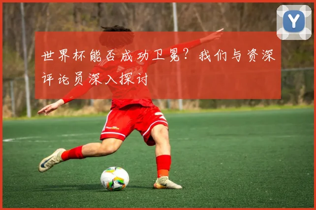 世界杯能否成功卫冕?我们与资深评论员深入探讨