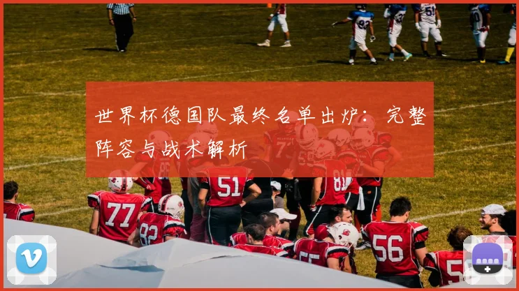 世界杯德国队最终名单出炉:完整阵容与战术解析