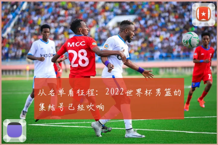 从名单看征程:2022世界杯男篮的集结号已经吹响