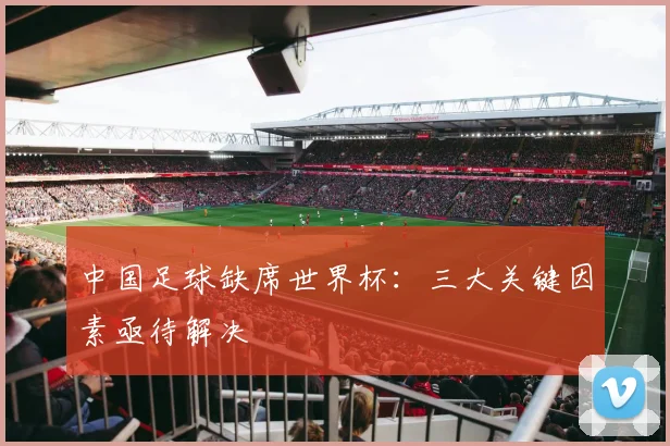 中国足球缺席世界杯：三大关键因素亟待解决