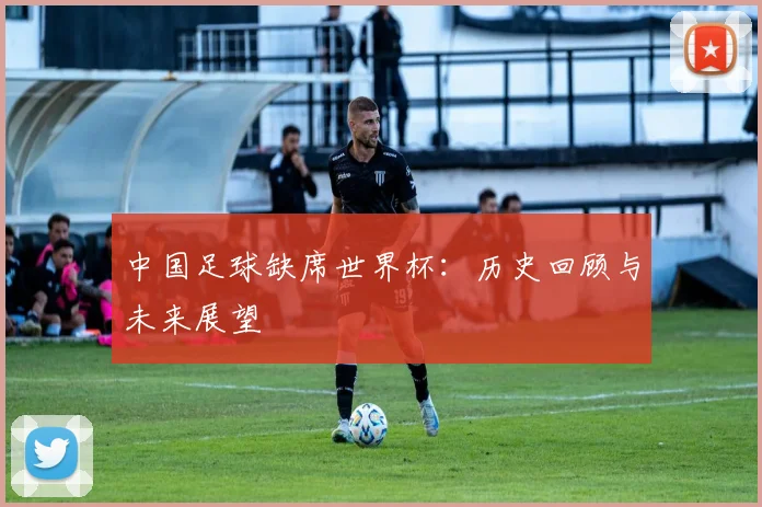 中国足球缺席世界杯:历史回顾与未来展望
