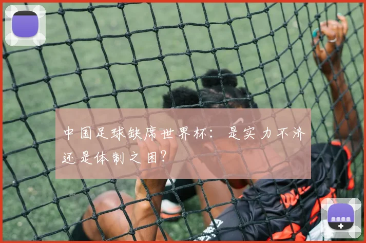 中国足球缺席世界杯：是实力不济还是体制之困？