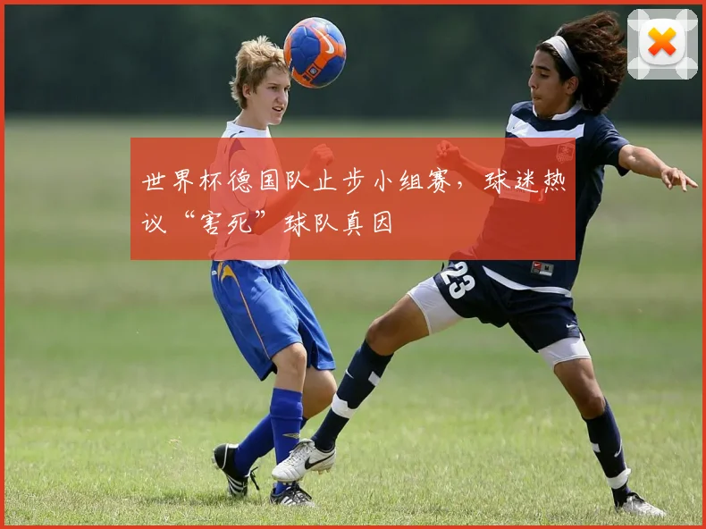 世界杯德国队止步小组赛,球迷热议“害死”球队真因