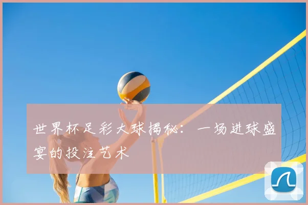 世界杯足彩大球揭秘：一场进球盛宴的投注艺术