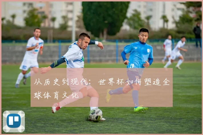 从历史到现代：世界杯如何塑造全球体育文化