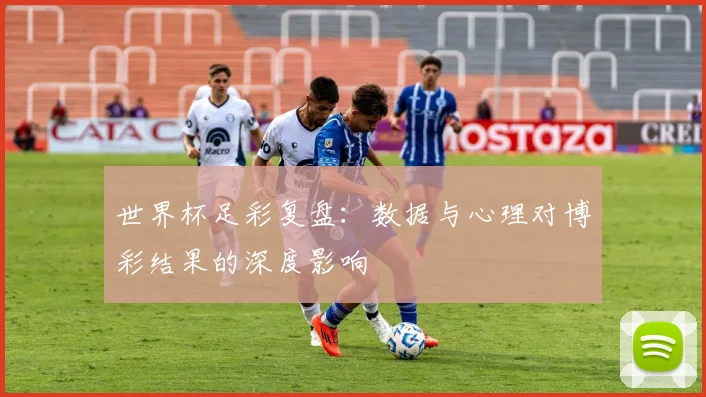 世界杯足彩复盘:数据与心理对博彩结果的深度影响