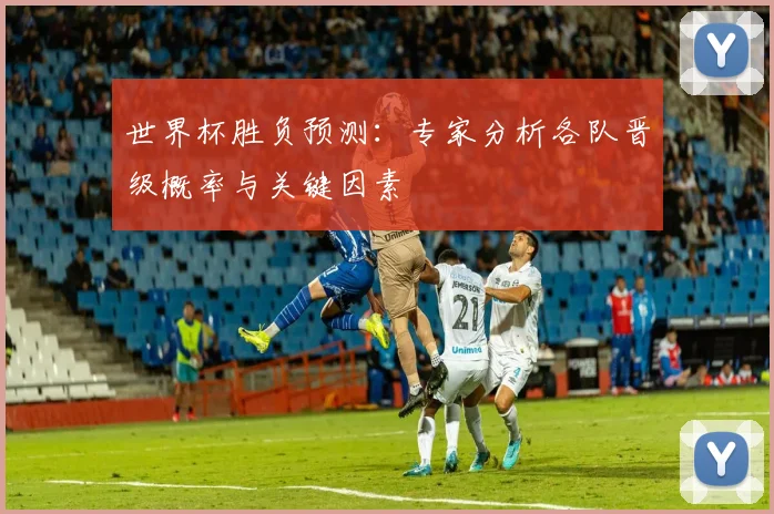 世界杯胜负预测:专家分析各队晋级概率与关键因素