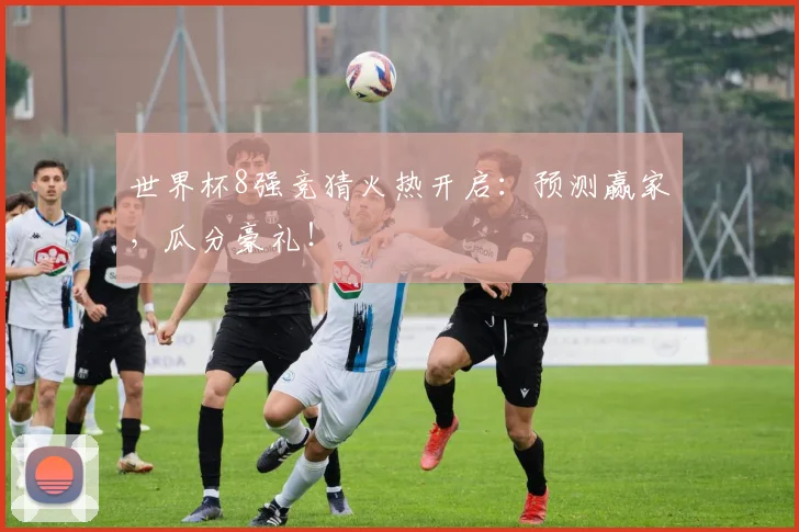 世界杯8强竞猜火热开启:预测赢家,瓜分豪礼!