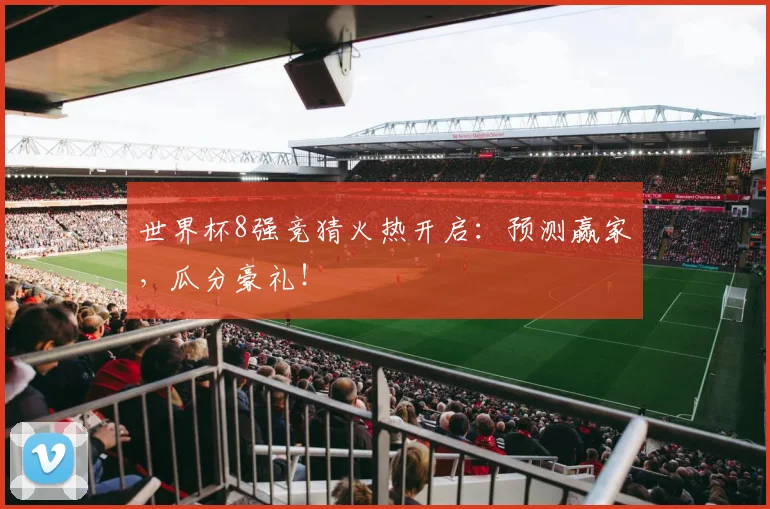 世界杯8强竞猜火热开启:预测赢家,瓜分豪礼!